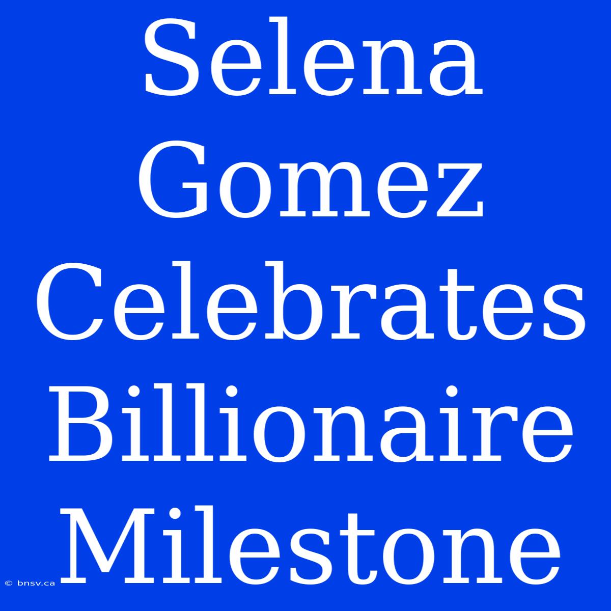 Selena Gomez Celebrates Billionaire Milestone