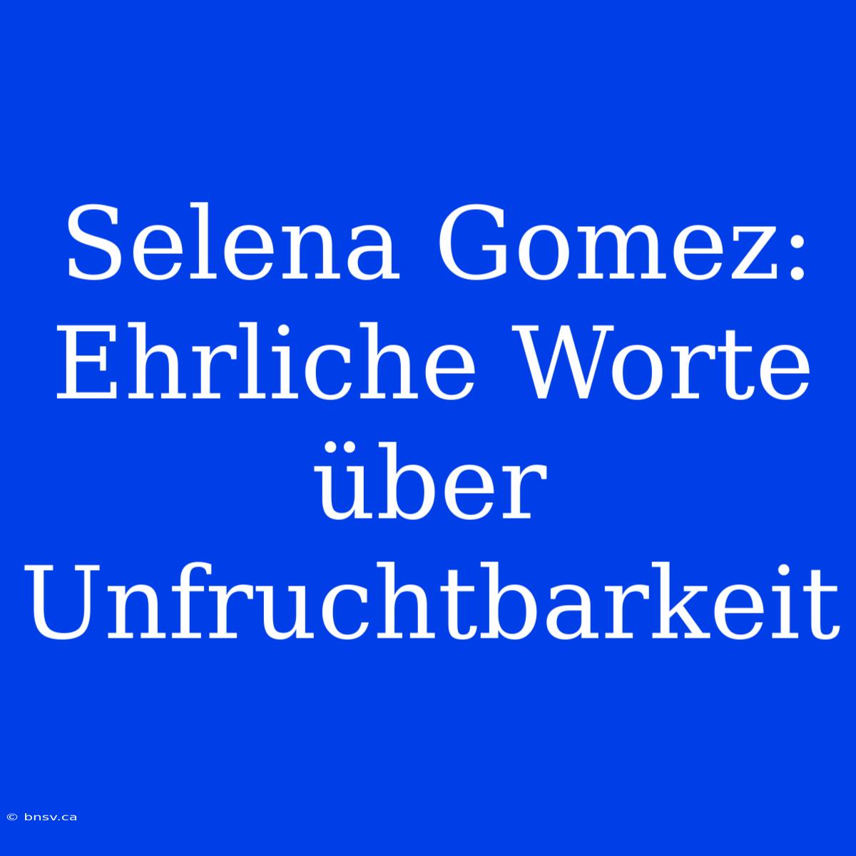 Selena Gomez: Ehrliche Worte Über Unfruchtbarkeit