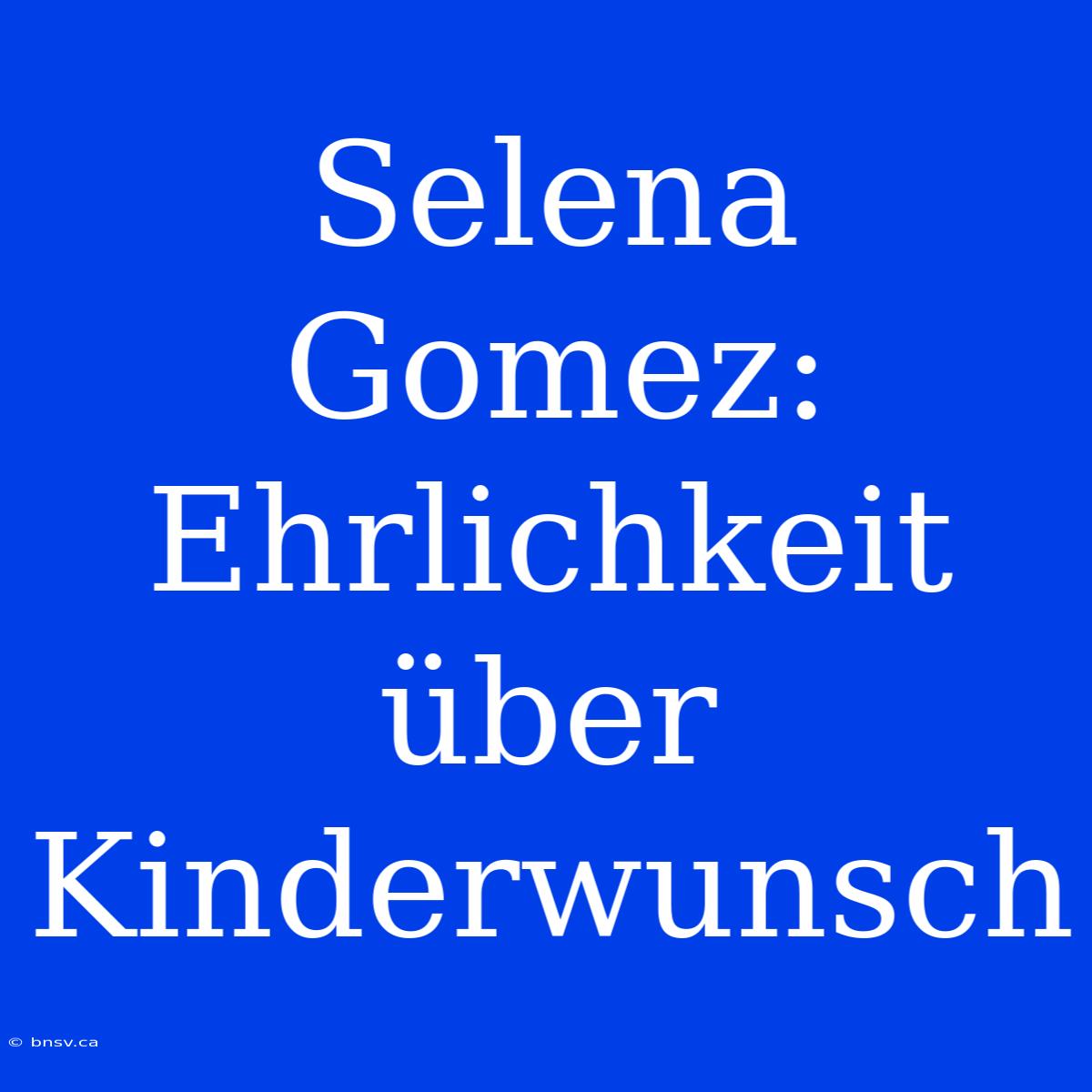 Selena Gomez: Ehrlichkeit Über Kinderwunsch