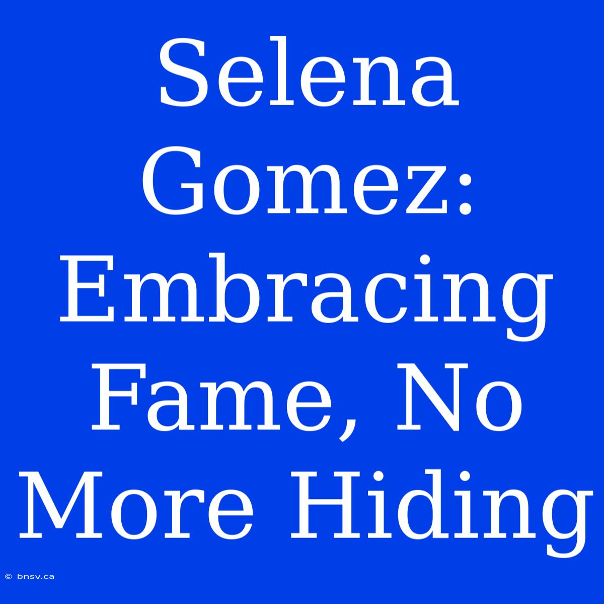 Selena Gomez:  Embracing Fame, No More Hiding