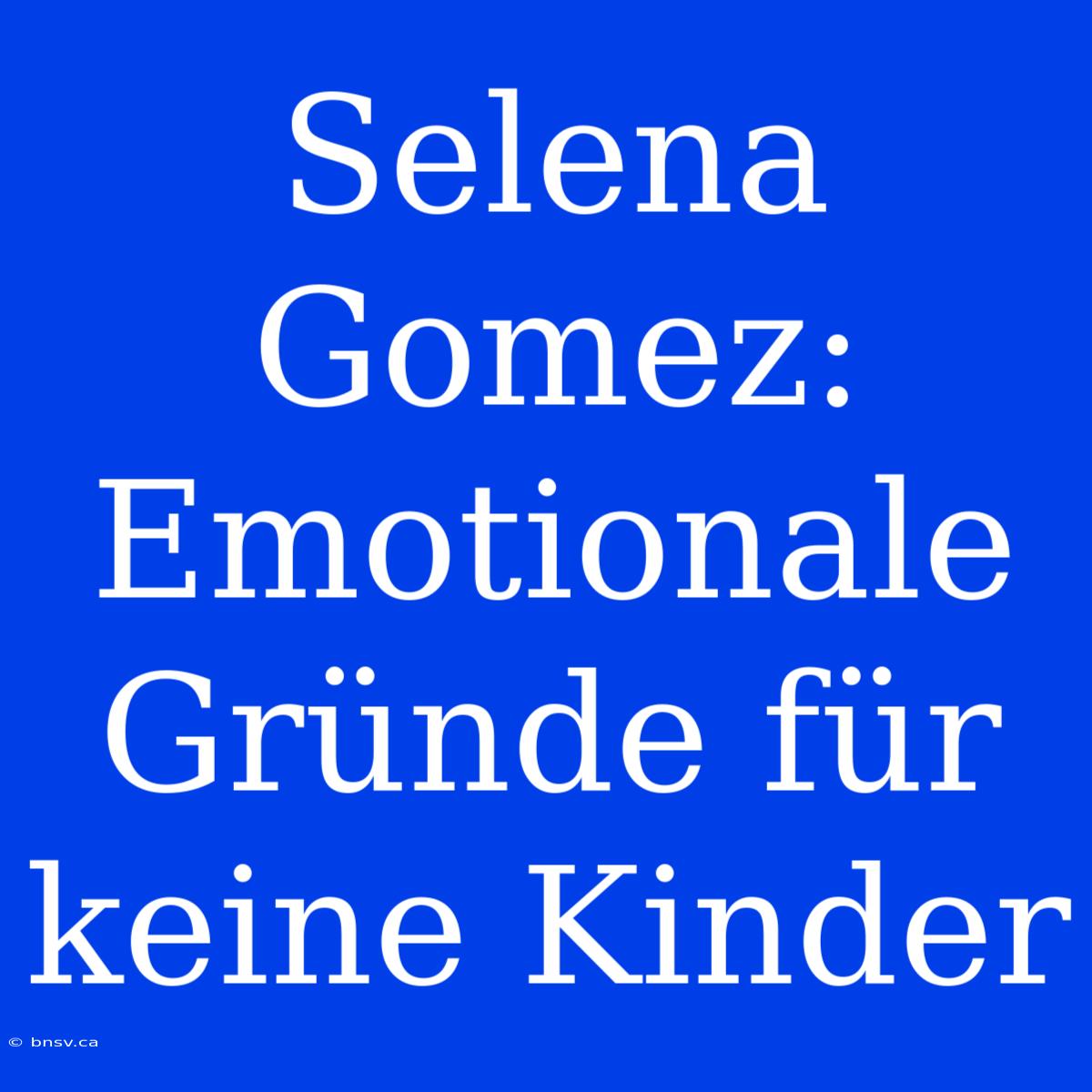 Selena Gomez: Emotionale Gründe Für Keine Kinder