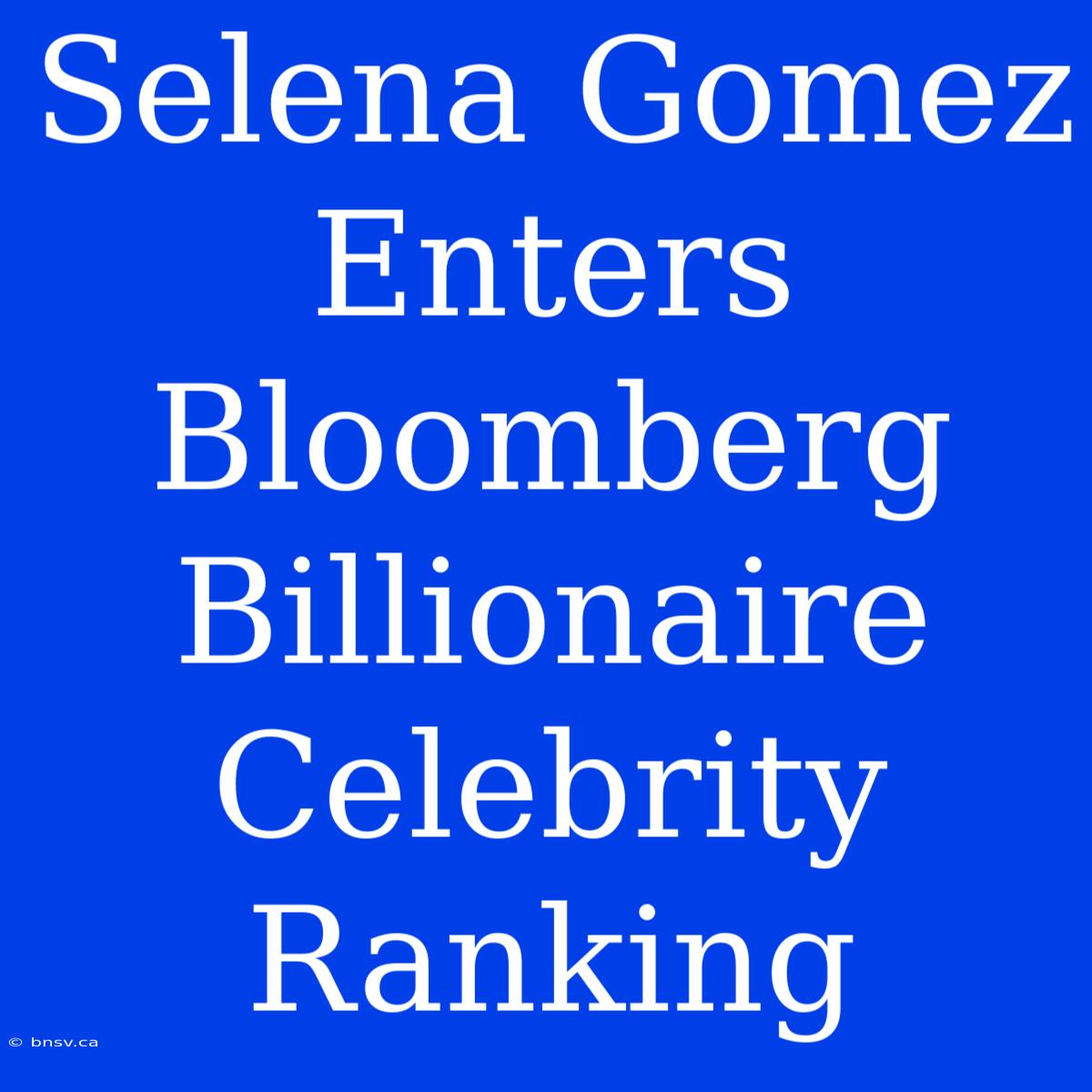 Selena Gomez Enters Bloomberg Billionaire Celebrity Ranking