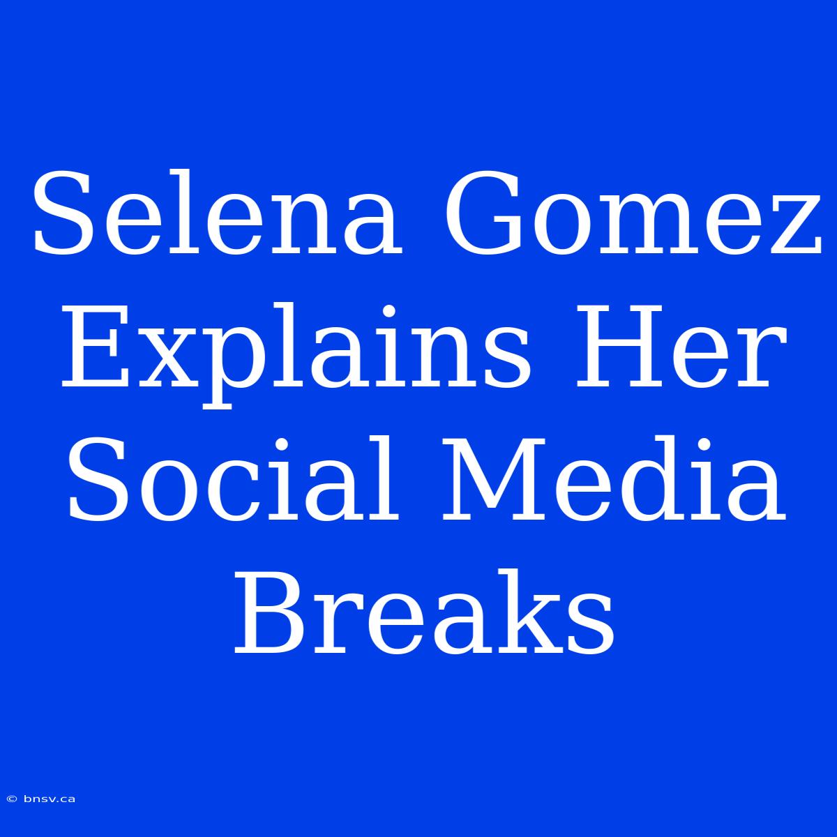 Selena Gomez Explains Her Social Media Breaks