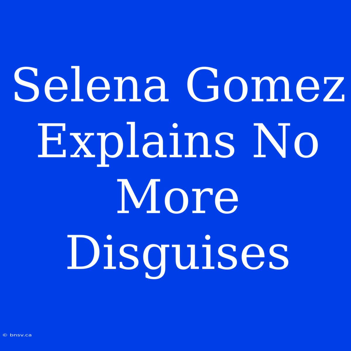 Selena Gomez Explains No More Disguises