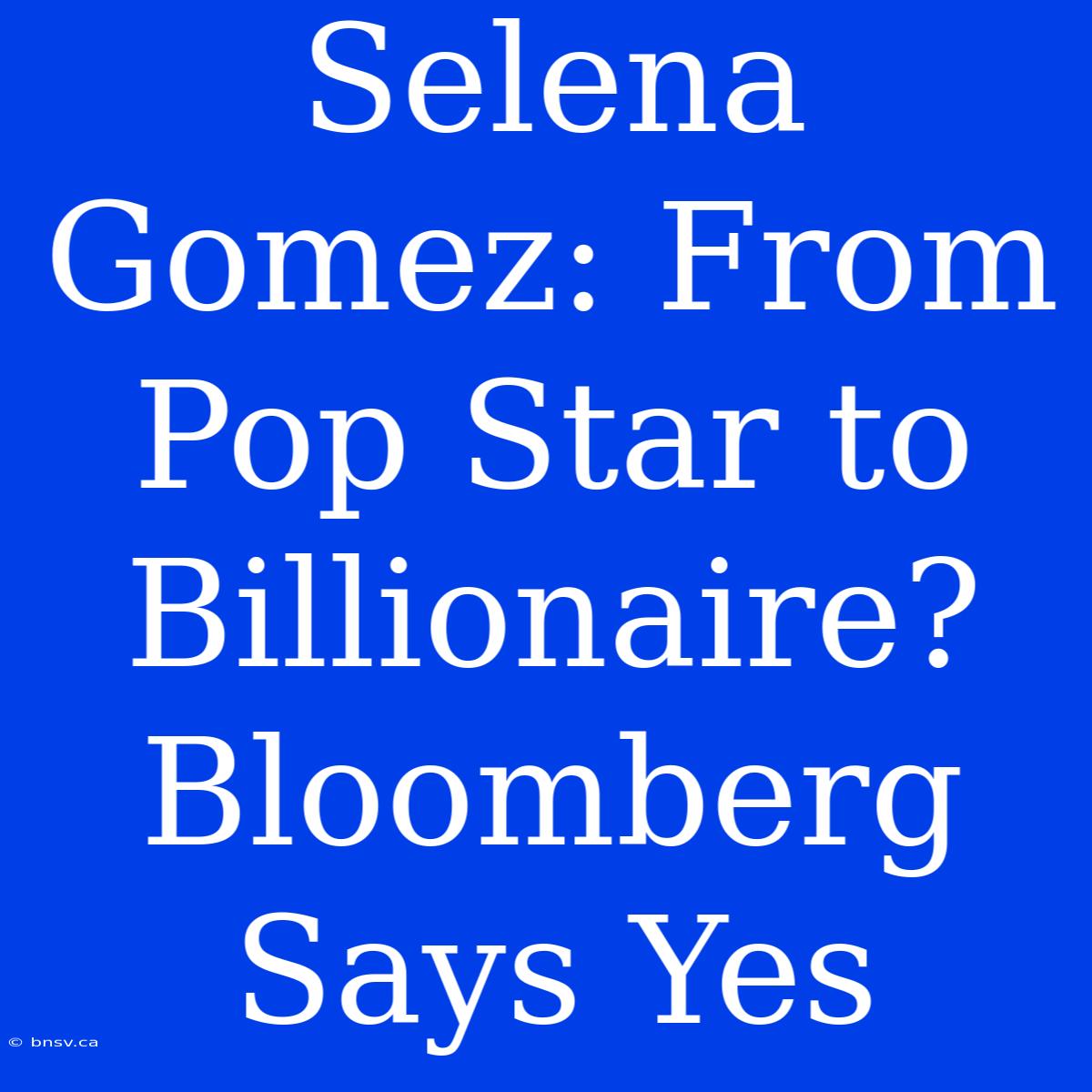 Selena Gomez: From Pop Star To Billionaire? Bloomberg Says Yes