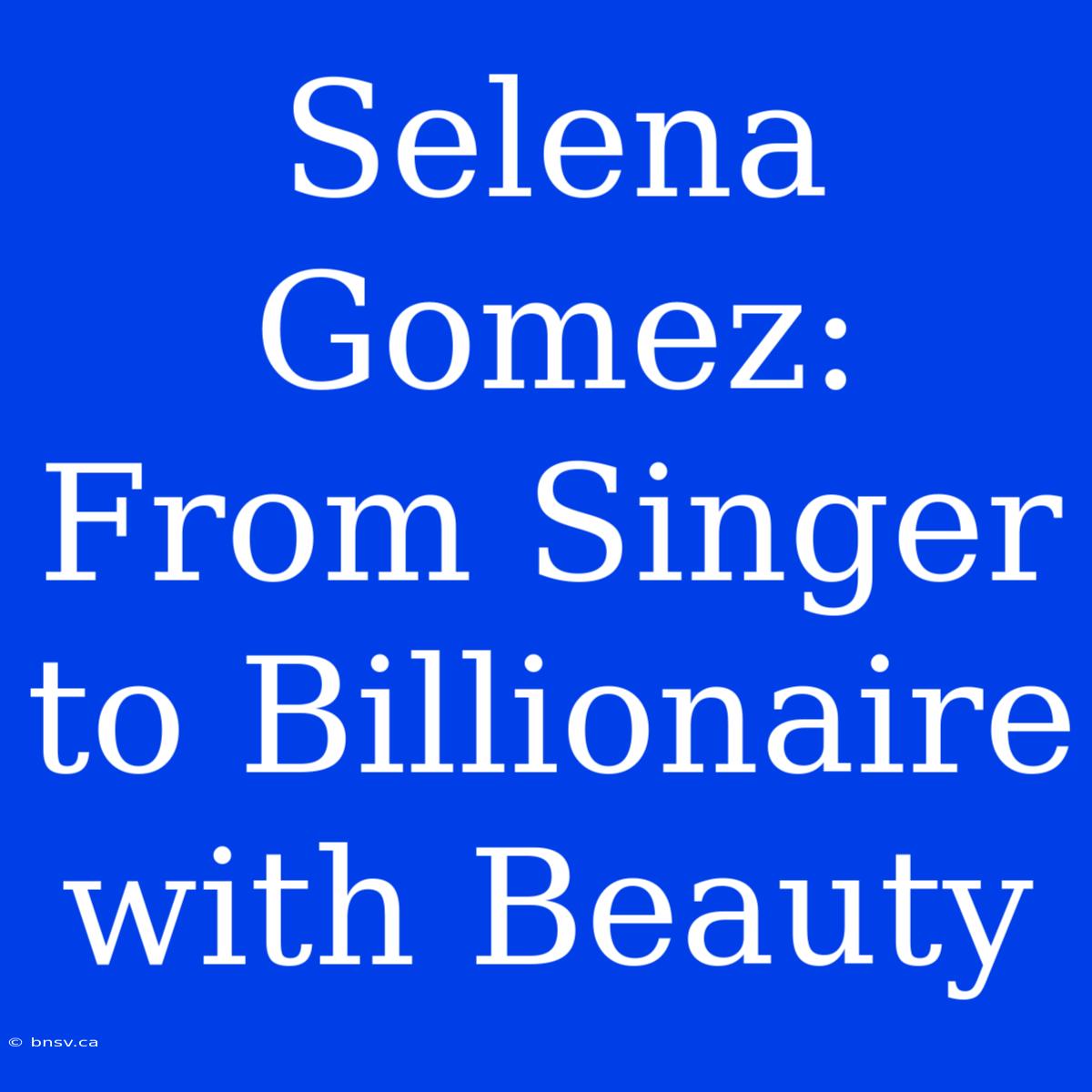 Selena Gomez: From Singer To Billionaire With Beauty