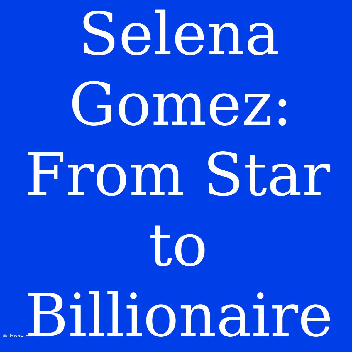 Selena Gomez: From Star To Billionaire