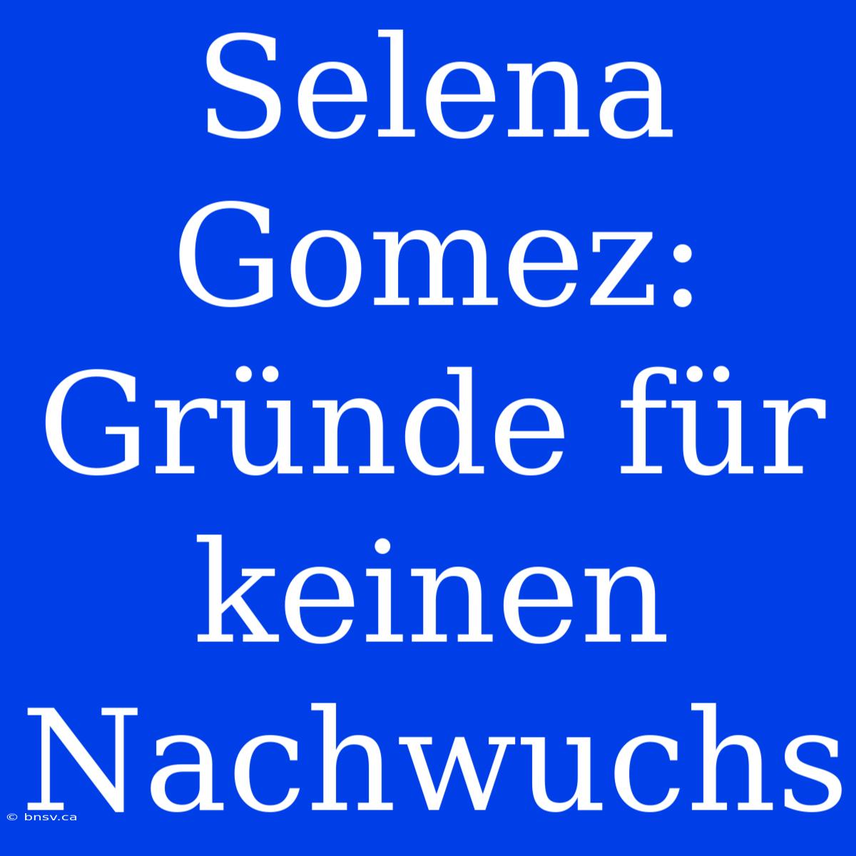 Selena Gomez: Gründe Für Keinen Nachwuchs