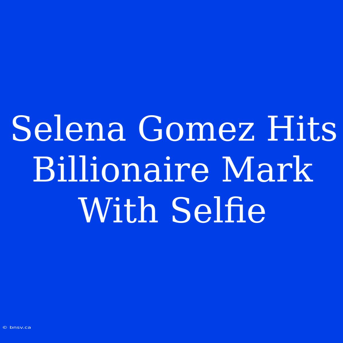 Selena Gomez Hits Billionaire Mark With Selfie