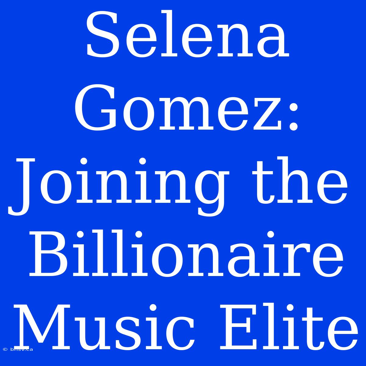 Selena Gomez:  Joining The Billionaire Music Elite