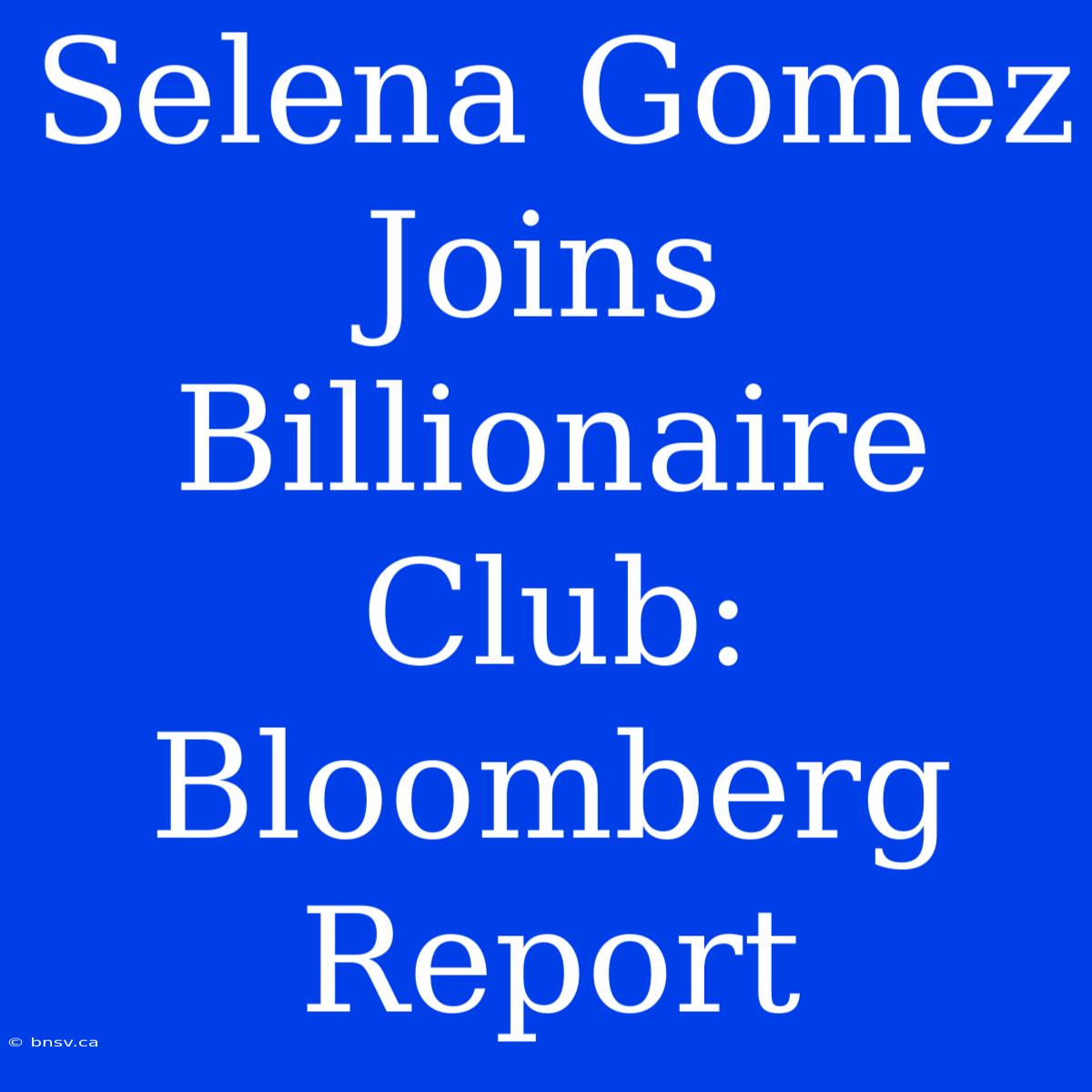 Selena Gomez Joins Billionaire Club: Bloomberg Report