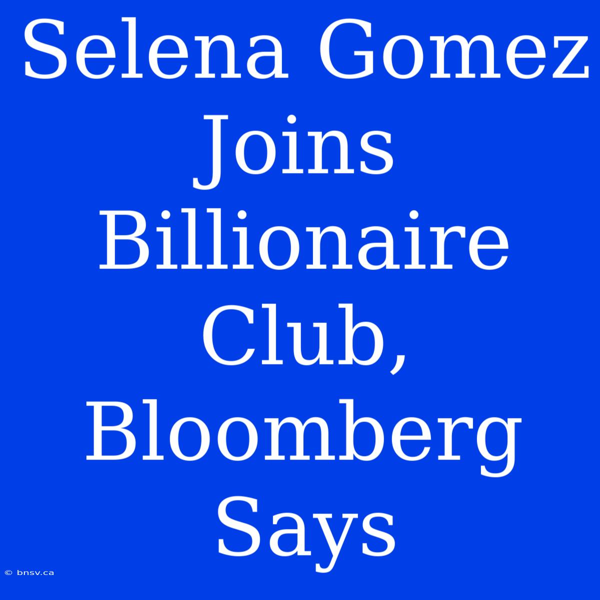 Selena Gomez Joins Billionaire Club, Bloomberg Says