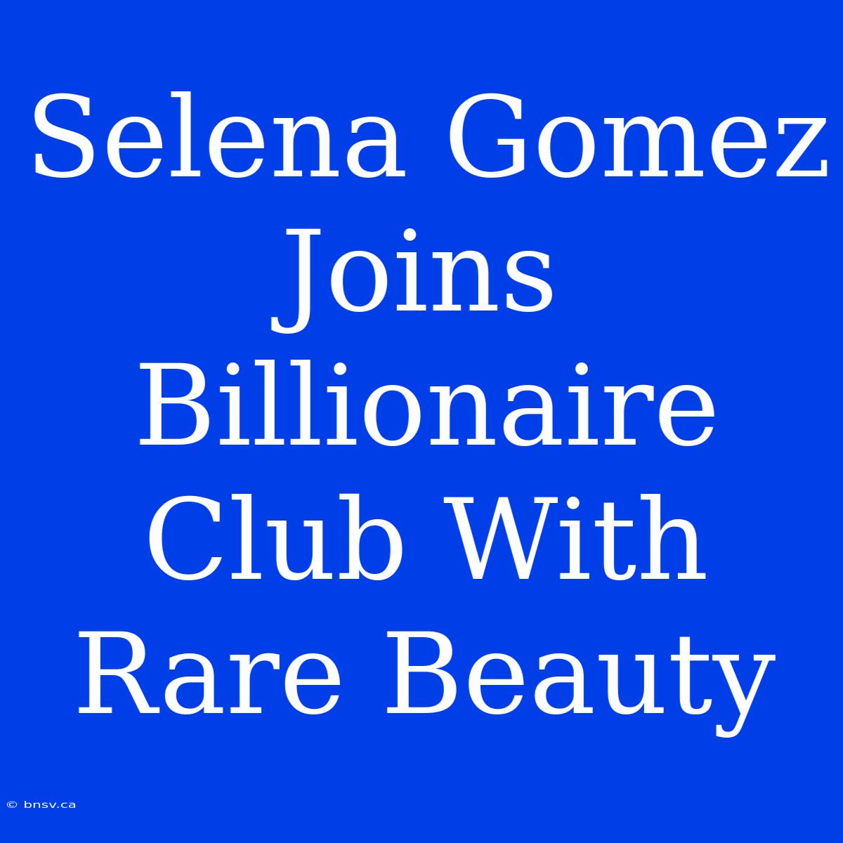 Selena Gomez Joins Billionaire Club With Rare Beauty