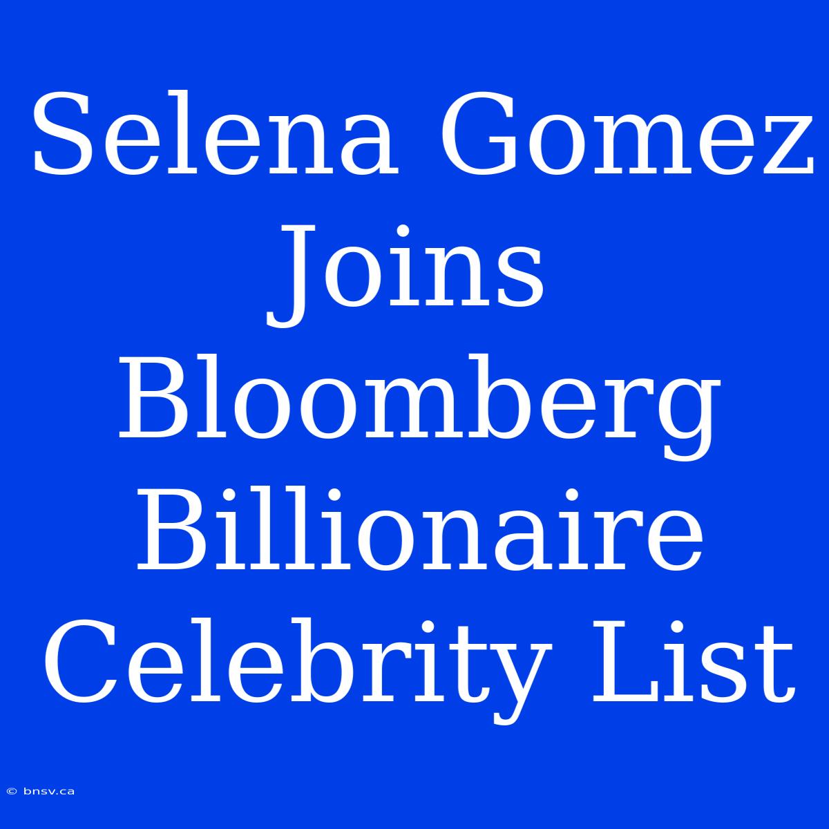 Selena Gomez Joins Bloomberg Billionaire Celebrity List