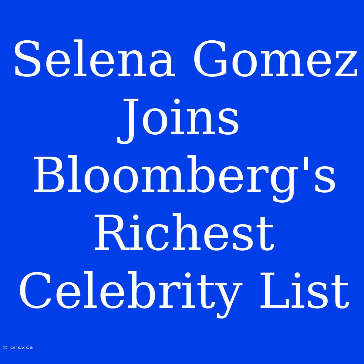 Selena Gomez Joins Bloomberg's Richest Celebrity List