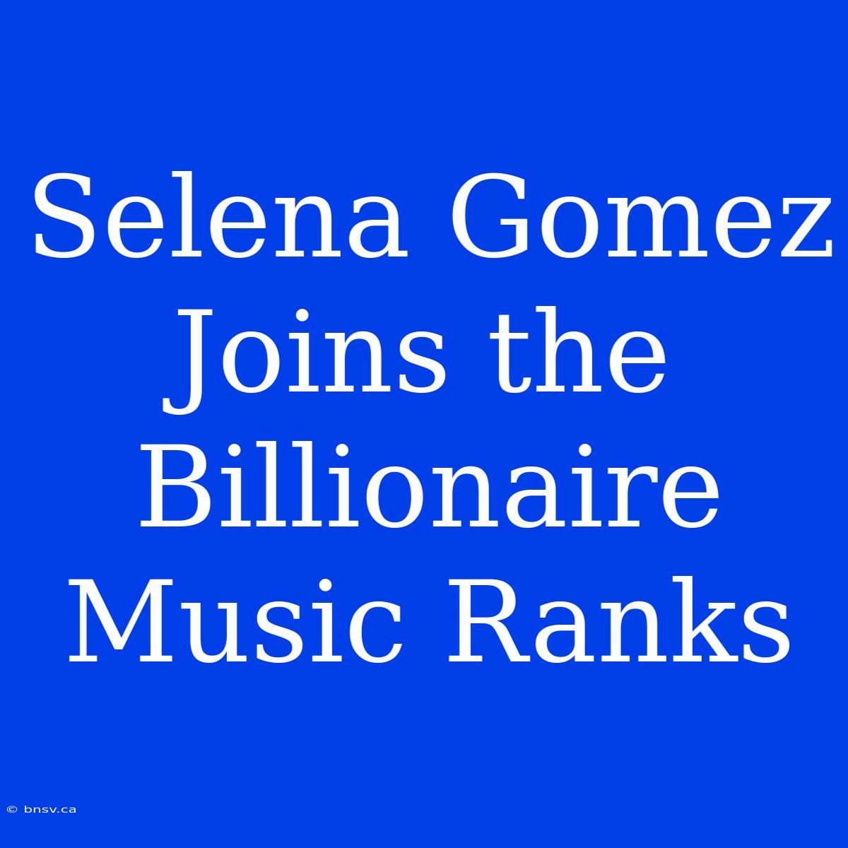 Selena Gomez Joins The Billionaire Music Ranks