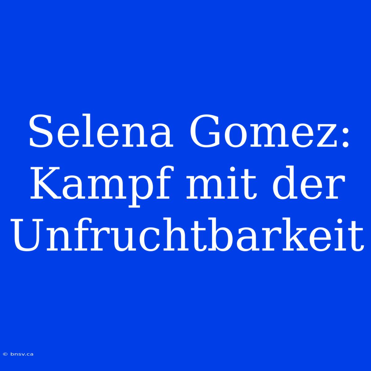 Selena Gomez: Kampf Mit Der Unfruchtbarkeit