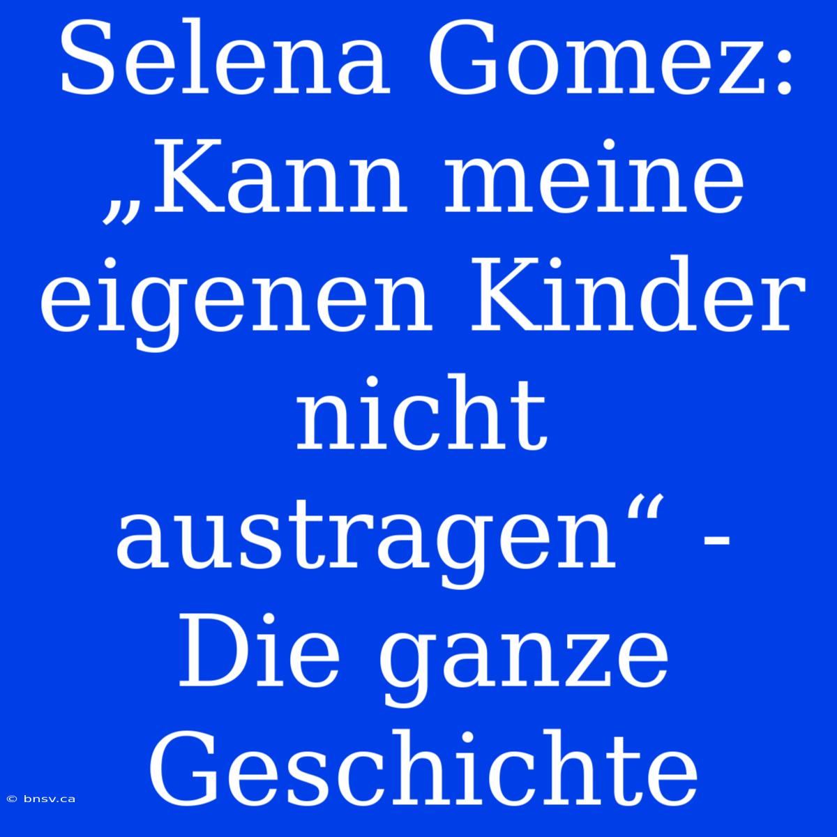 Selena Gomez: „Kann Meine Eigenen Kinder Nicht Austragen“ - Die Ganze Geschichte