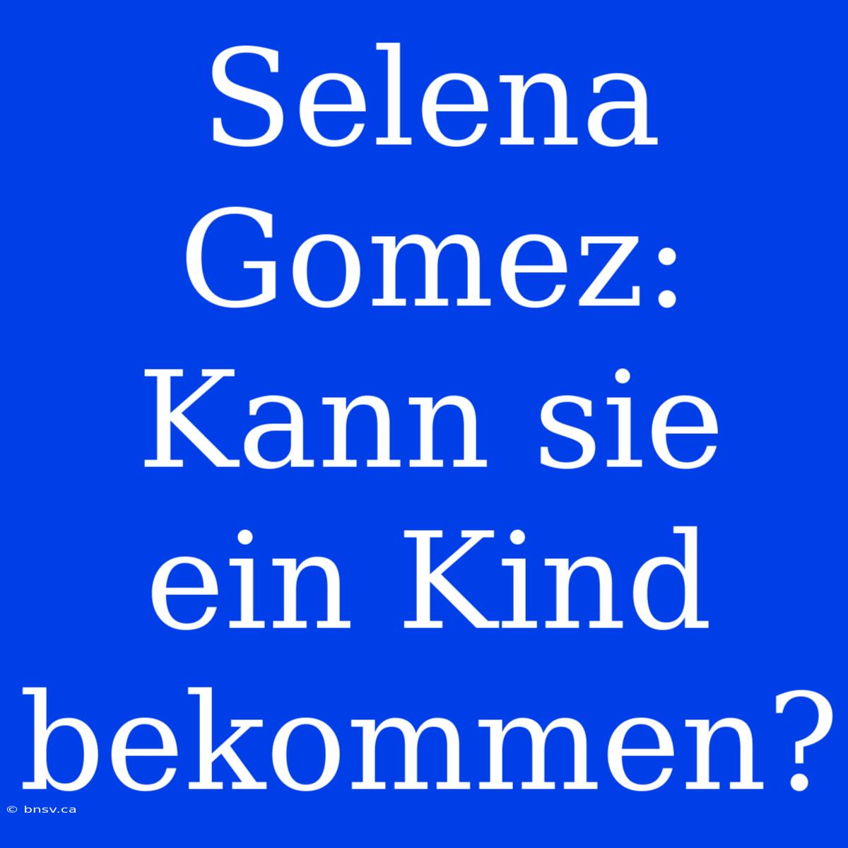 Selena Gomez: Kann Sie Ein Kind Bekommen?