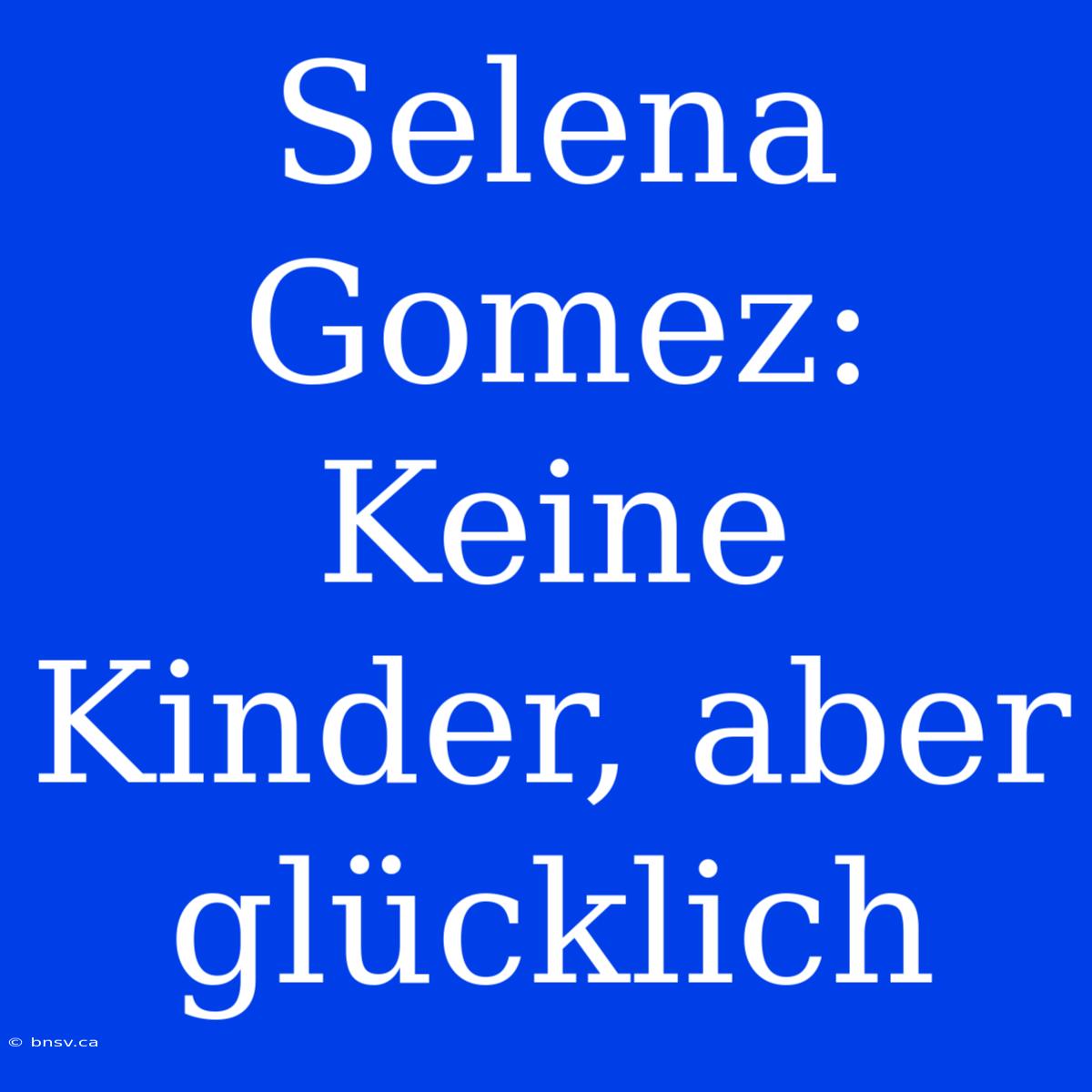 Selena Gomez: Keine Kinder, Aber Glücklich