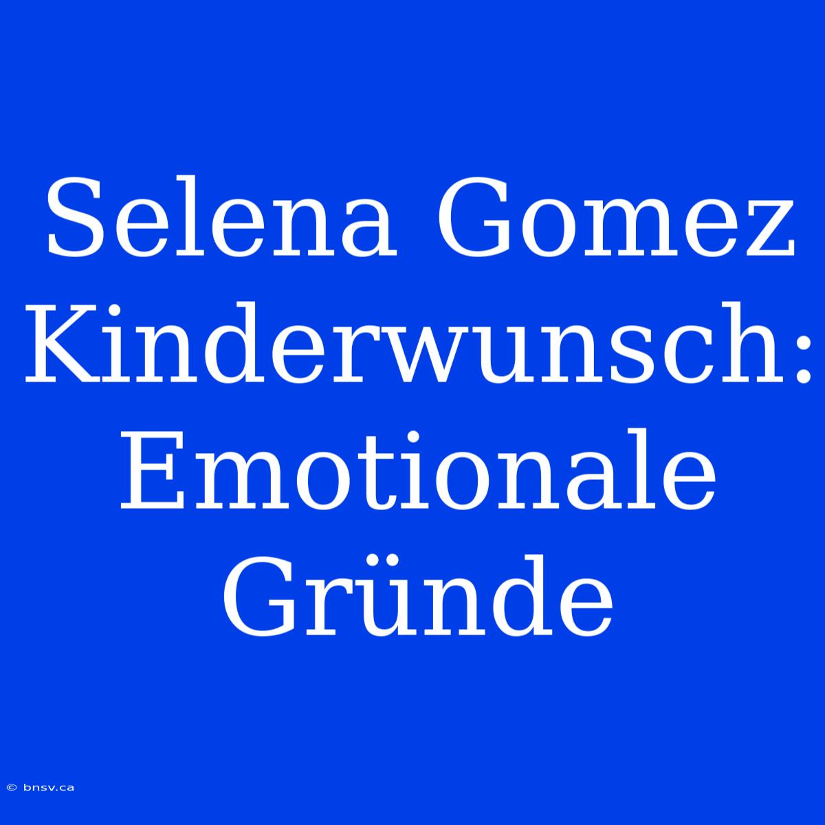 Selena Gomez Kinderwunsch: Emotionale Gründe