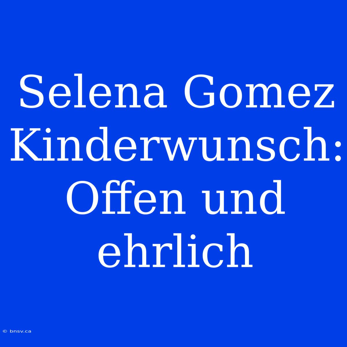 Selena Gomez Kinderwunsch: Offen Und Ehrlich