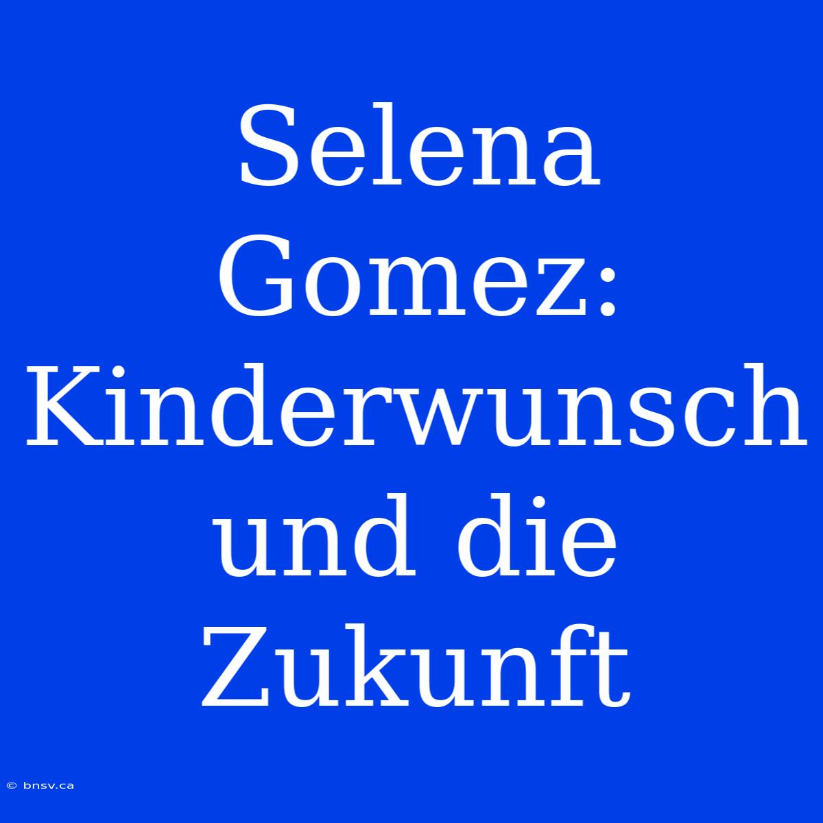 Selena Gomez: Kinderwunsch Und Die Zukunft