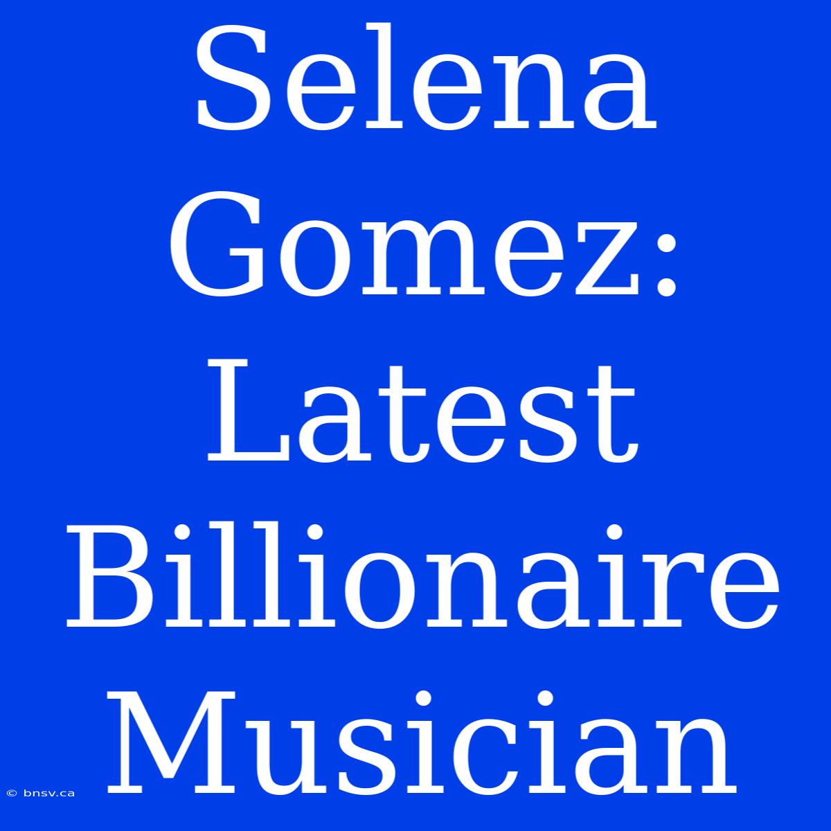 Selena Gomez: Latest Billionaire Musician