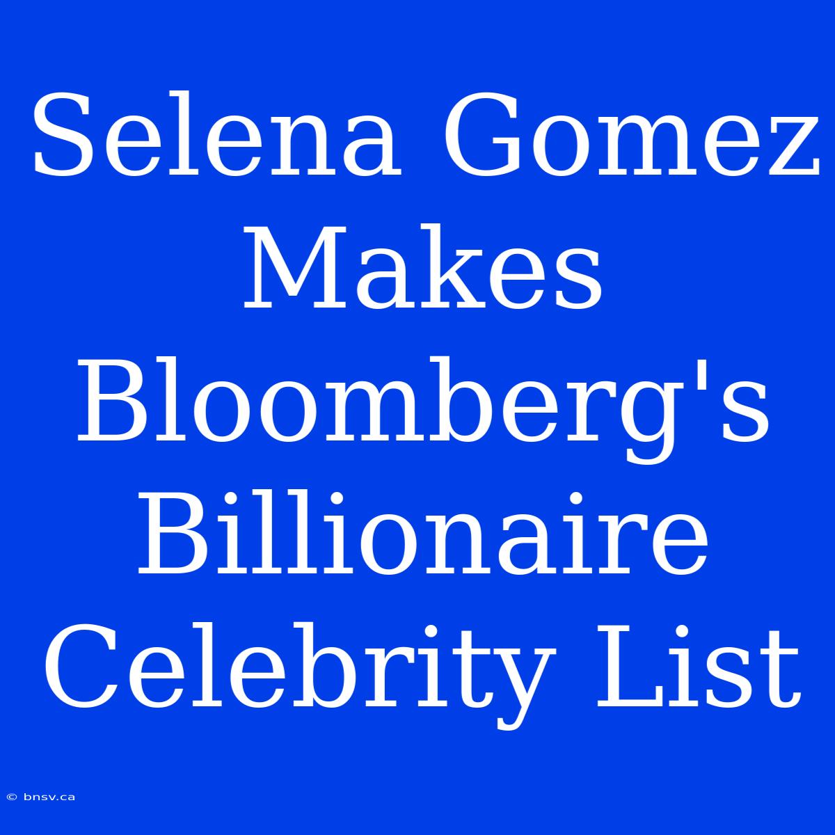 Selena Gomez Makes Bloomberg's Billionaire Celebrity List