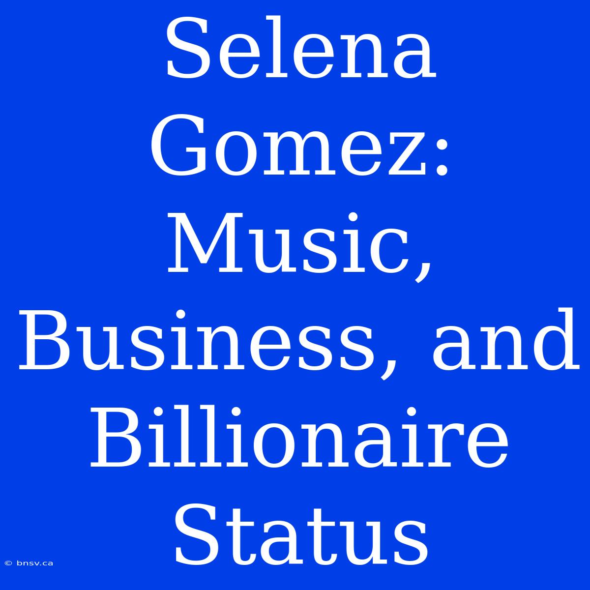 Selena Gomez: Music, Business, And Billionaire Status