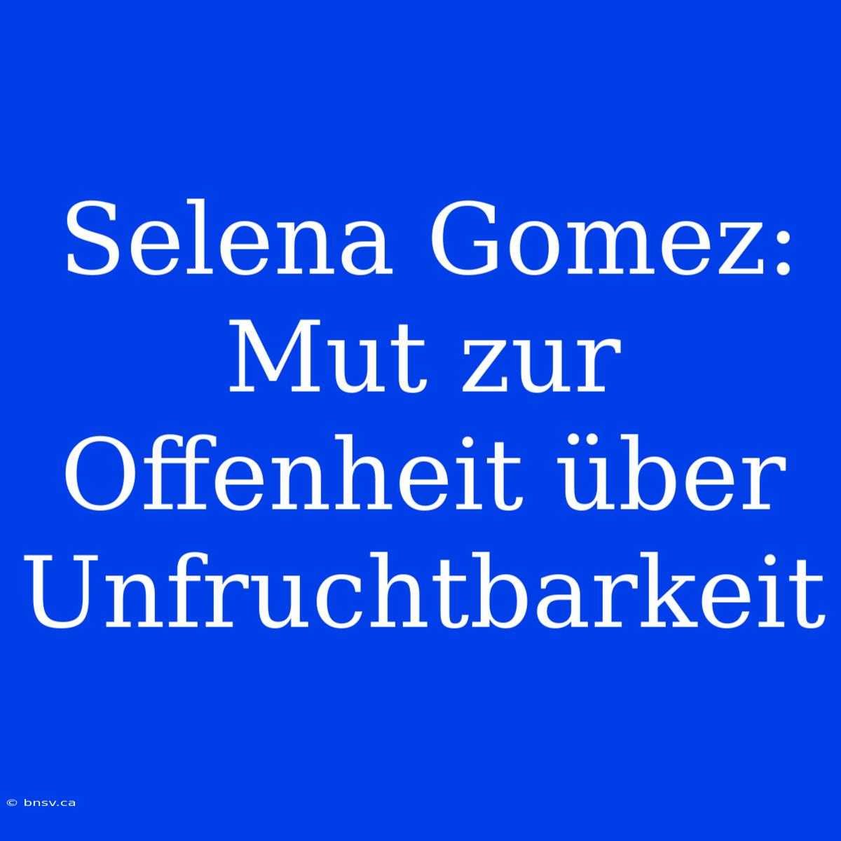 Selena Gomez: Mut Zur Offenheit Über Unfruchtbarkeit