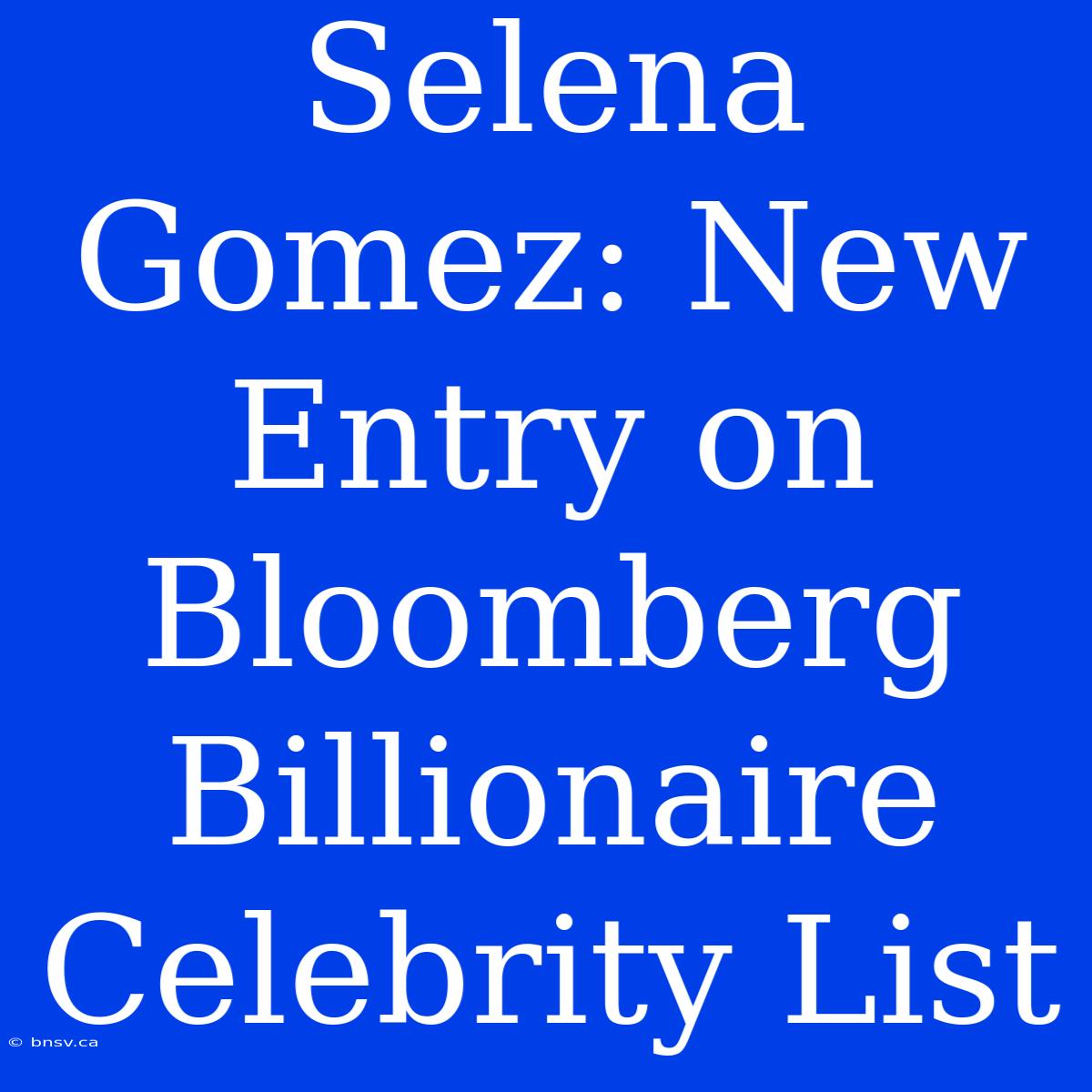 Selena Gomez: New Entry On Bloomberg Billionaire Celebrity List