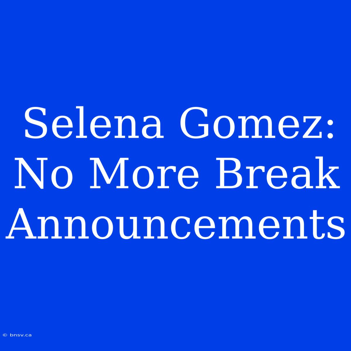 Selena Gomez: No More Break Announcements