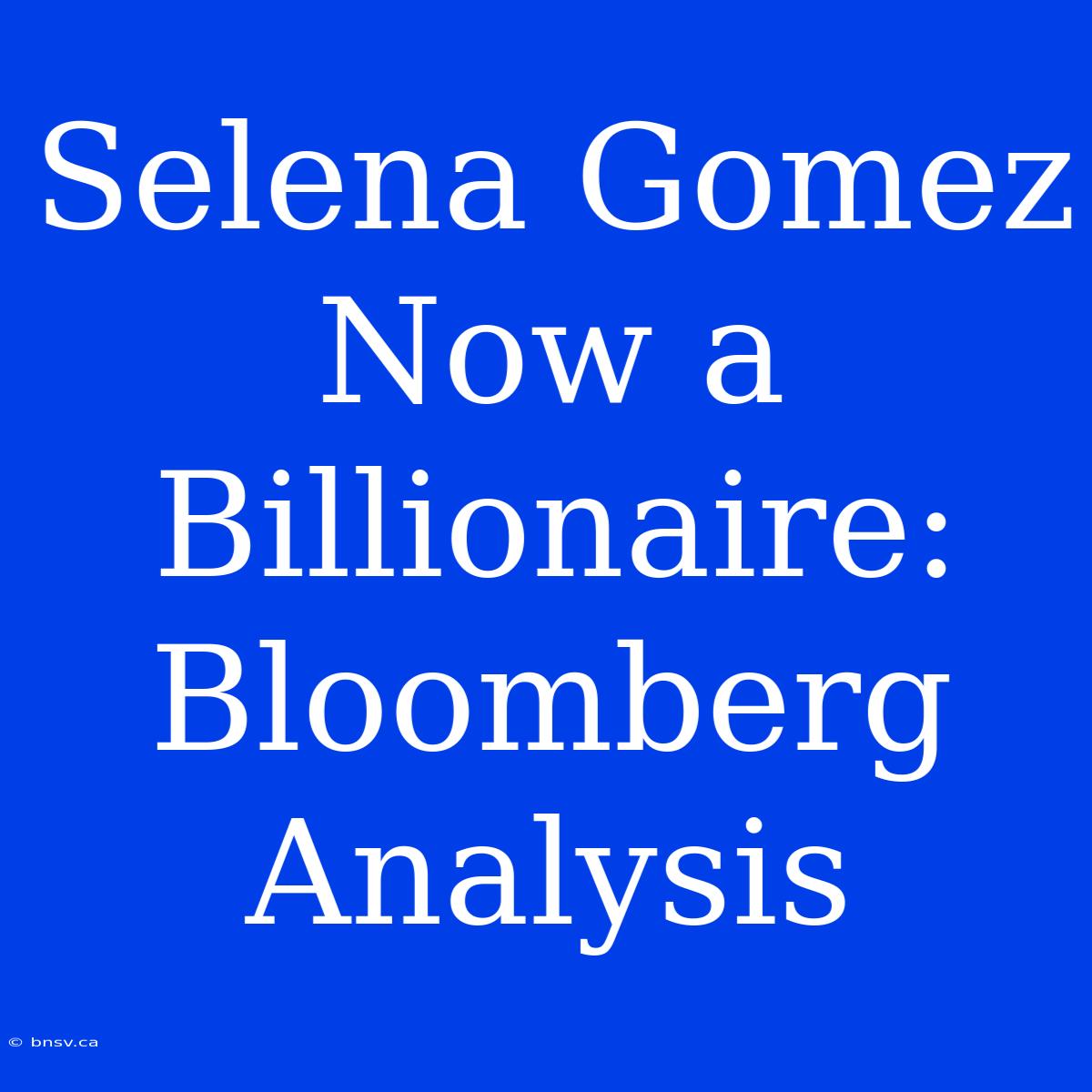 Selena Gomez Now A Billionaire: Bloomberg Analysis