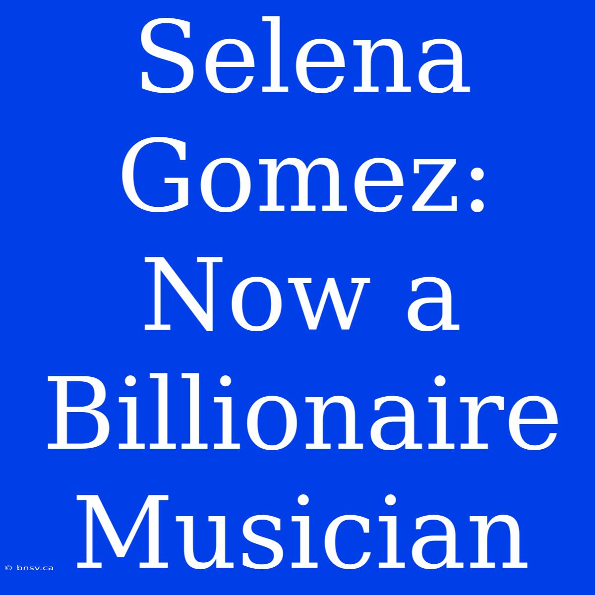 Selena Gomez: Now A Billionaire Musician