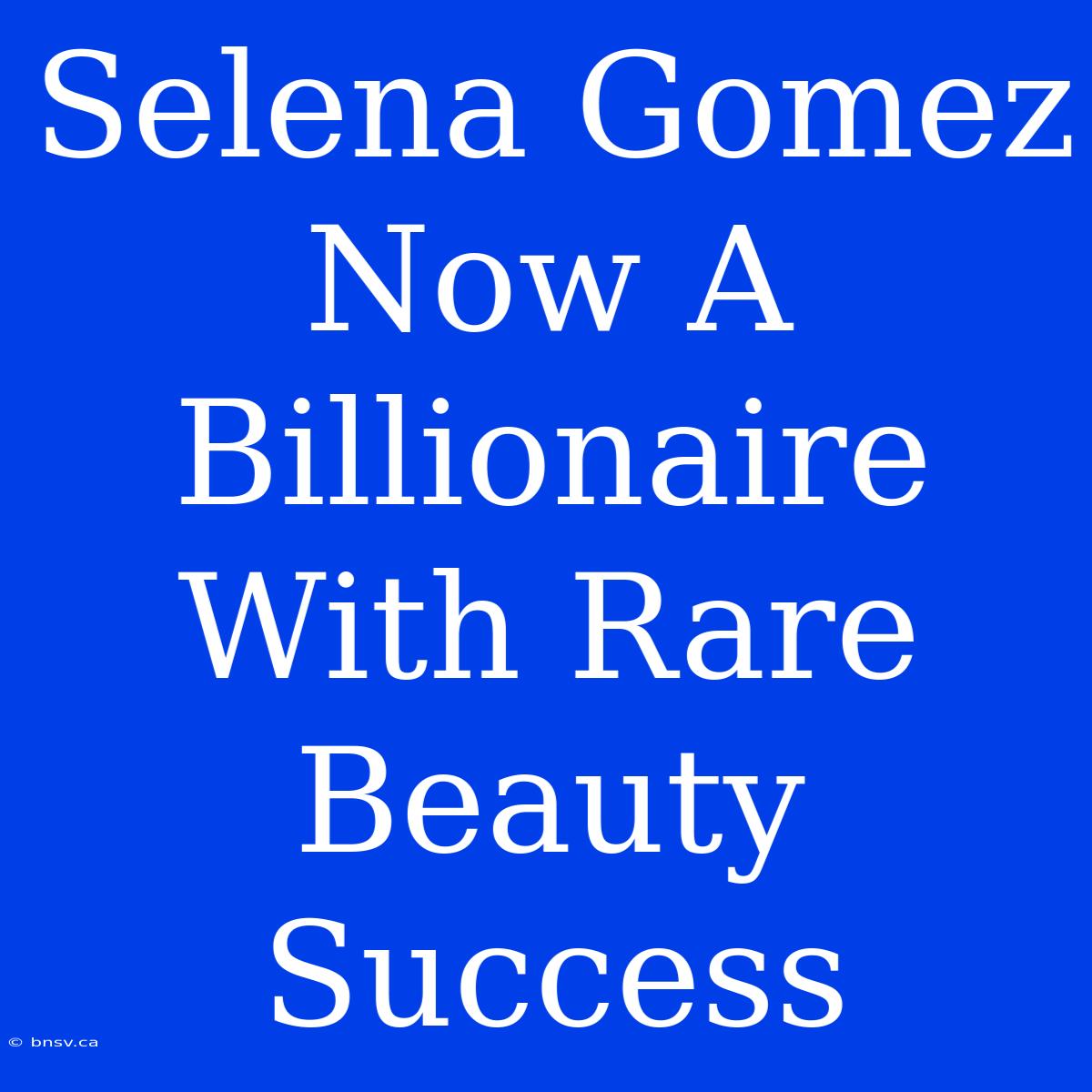 Selena Gomez Now A Billionaire With Rare Beauty Success