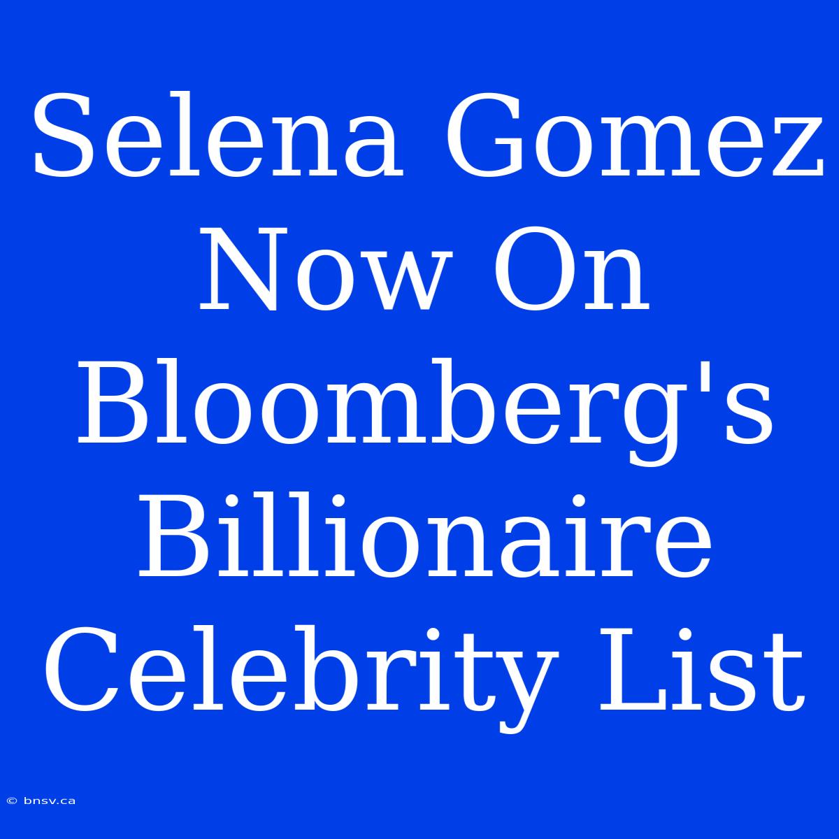 Selena Gomez Now On Bloomberg's Billionaire Celebrity List