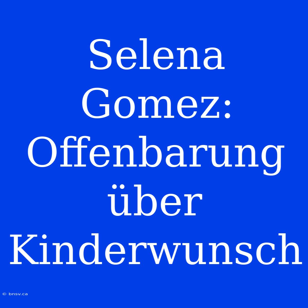 Selena Gomez: Offenbarung Über Kinderwunsch