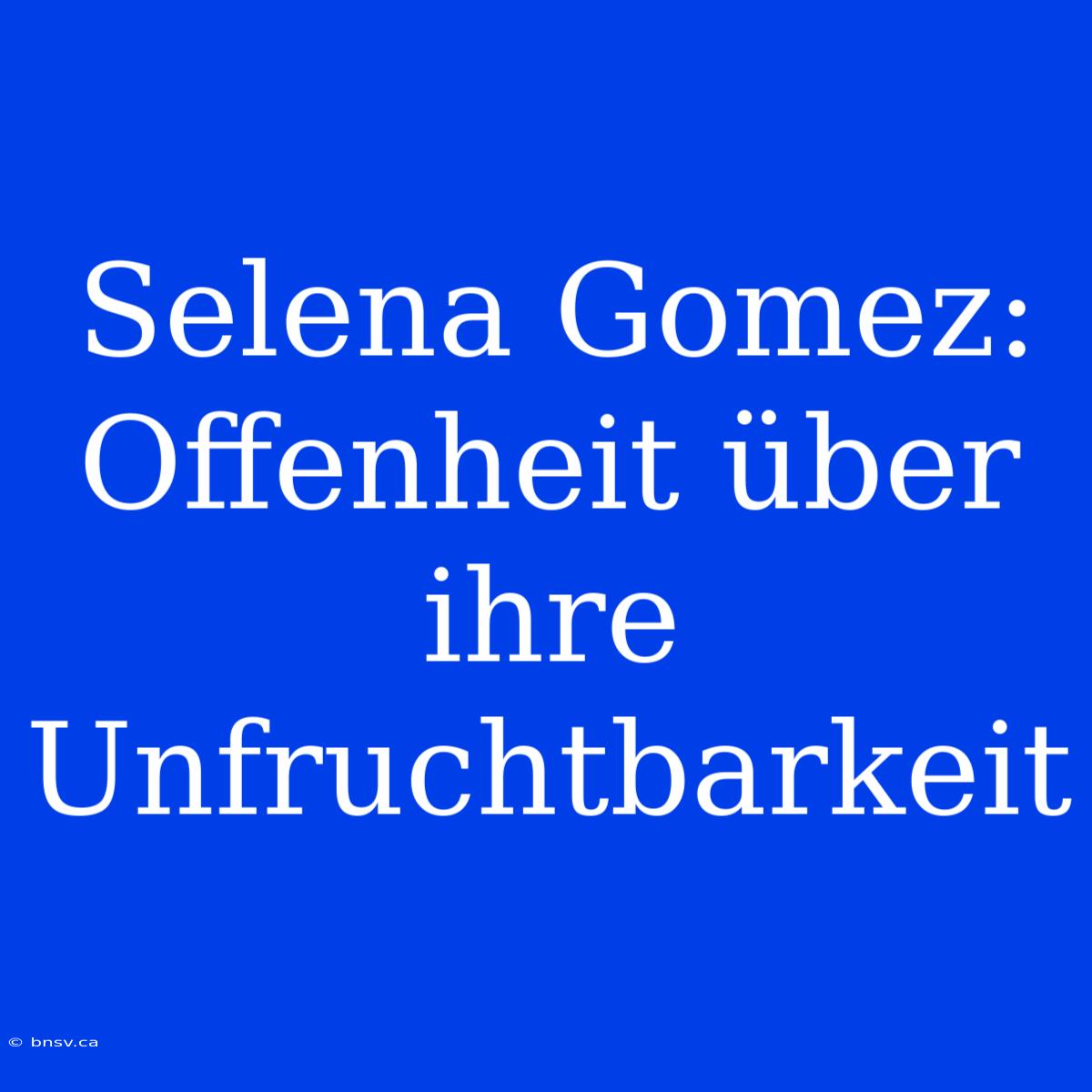 Selena Gomez: Offenheit Über Ihre Unfruchtbarkeit