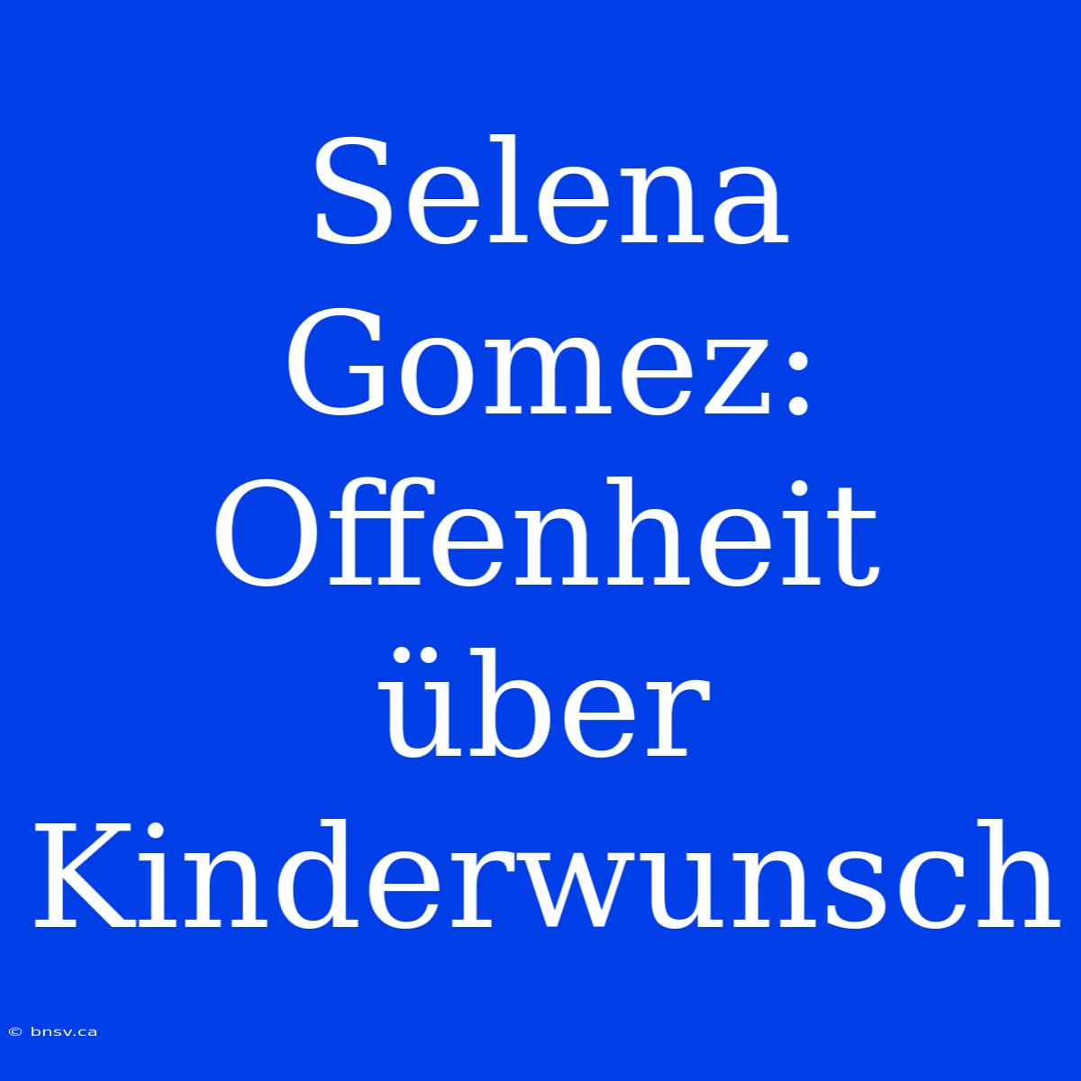 Selena Gomez: Offenheit Über Kinderwunsch