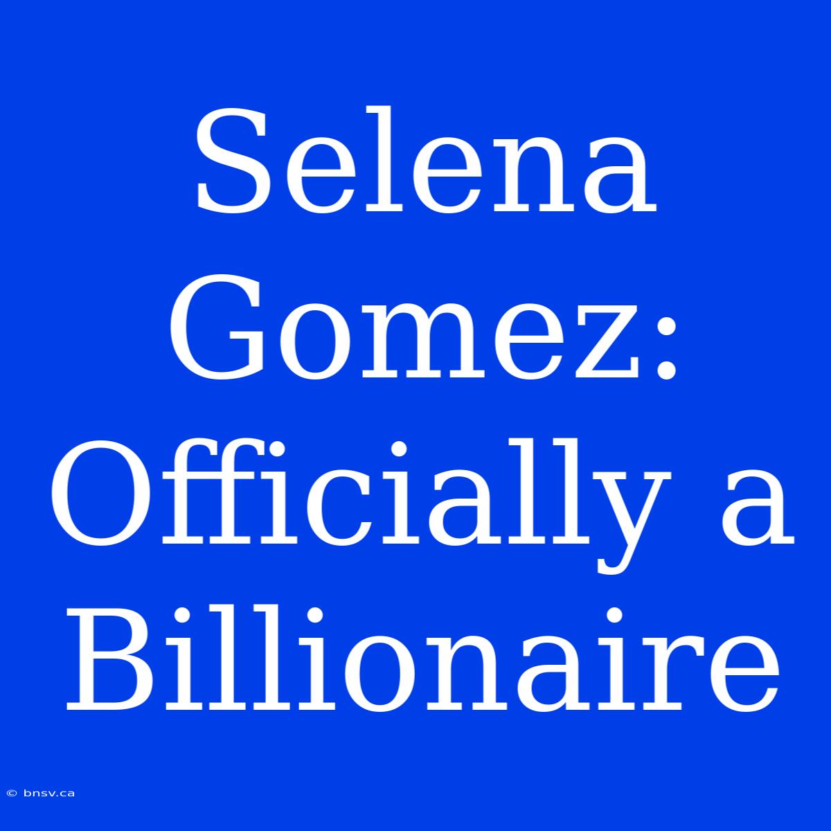 Selena Gomez: Officially A Billionaire