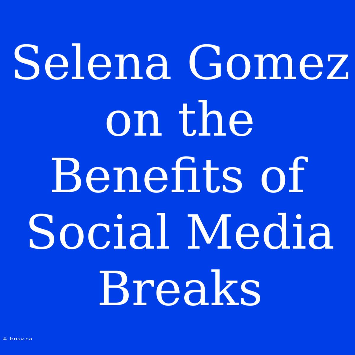 Selena Gomez On The Benefits Of Social Media Breaks