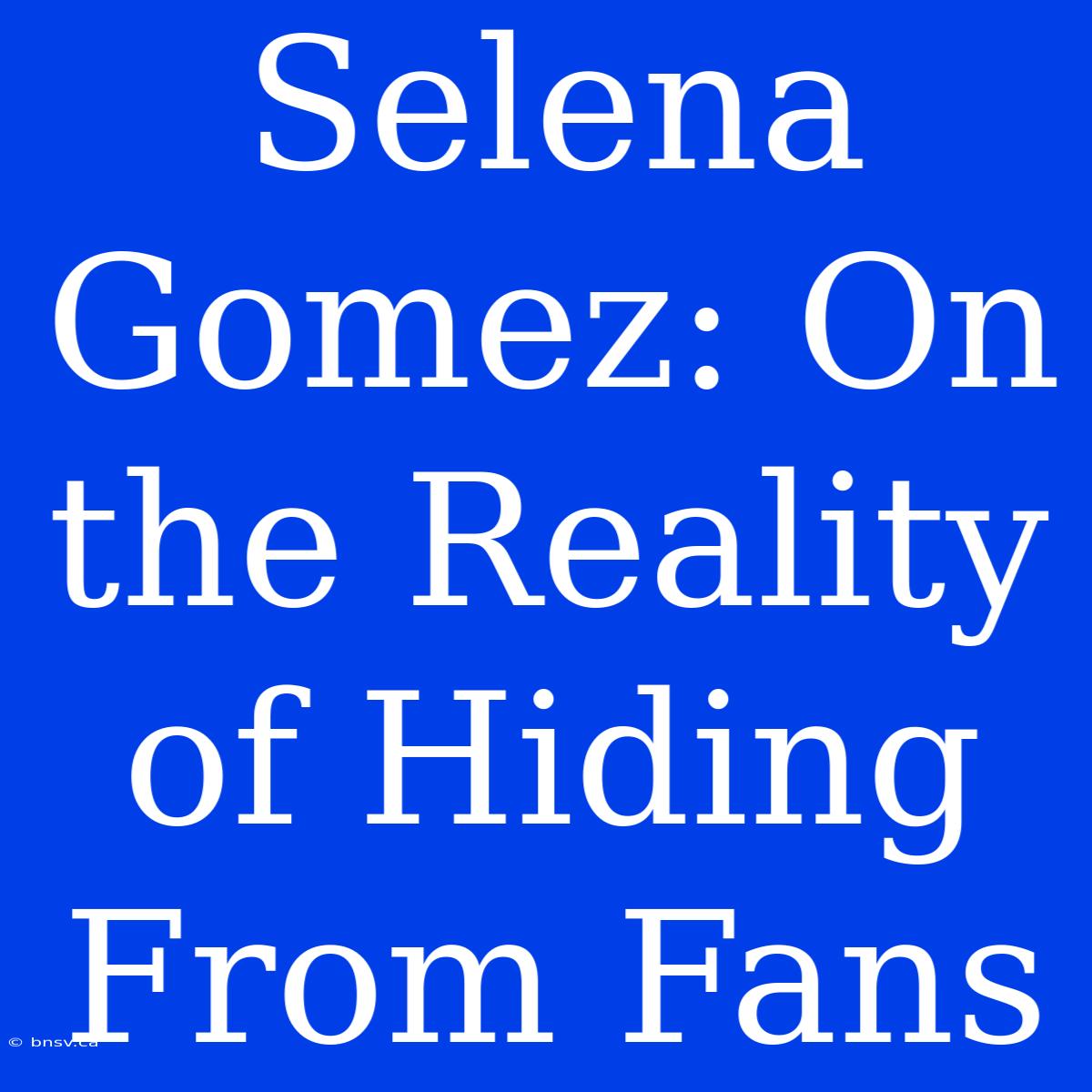 Selena Gomez: On The Reality Of Hiding From Fans