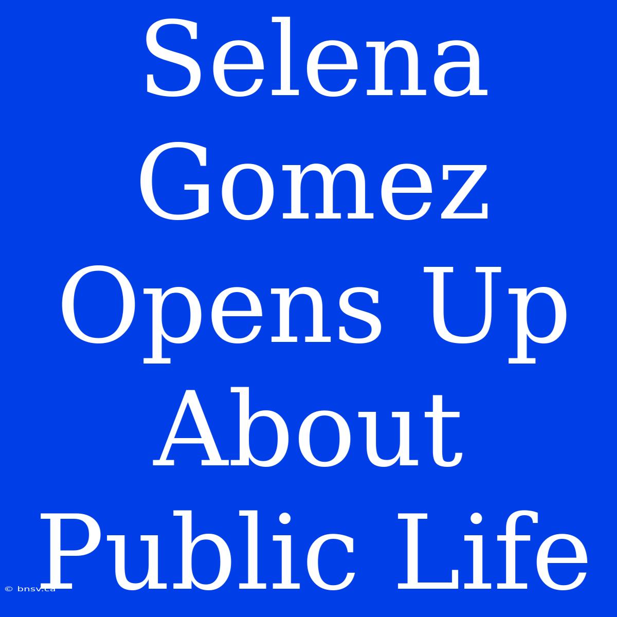 Selena Gomez Opens Up About Public Life