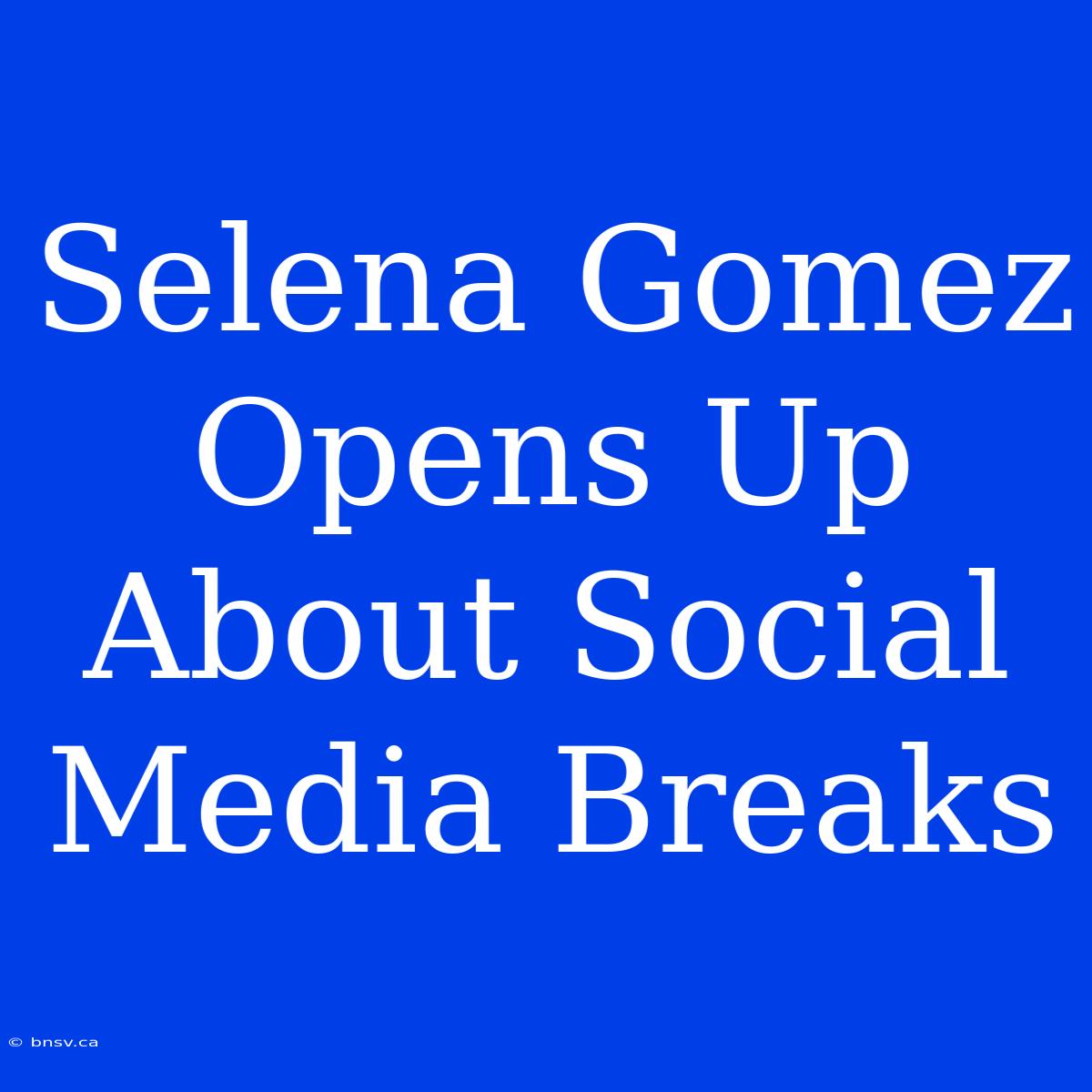 Selena Gomez Opens Up About Social Media Breaks