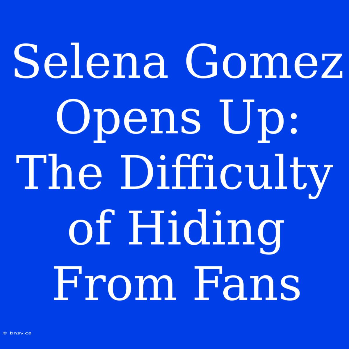 Selena Gomez Opens Up: The Difficulty Of Hiding From Fans