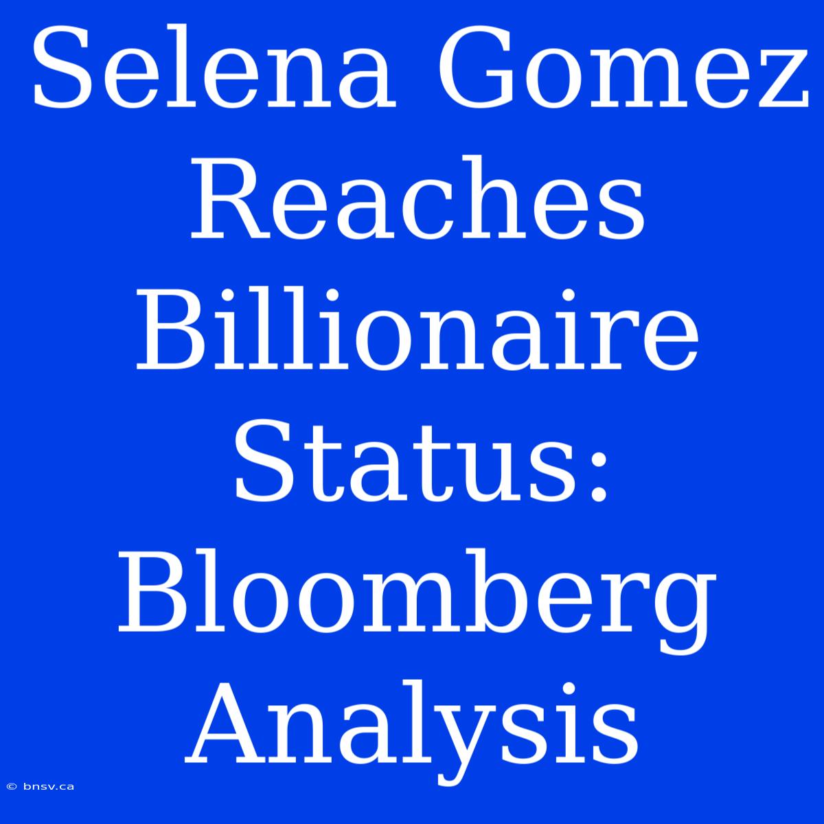 Selena Gomez Reaches Billionaire Status: Bloomberg Analysis