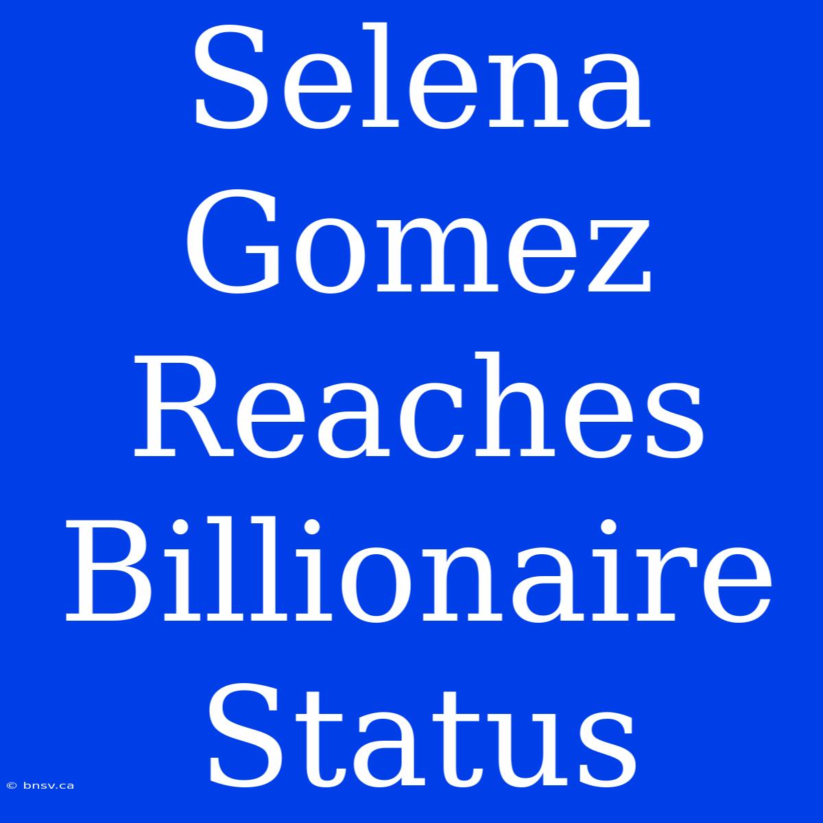 Selena Gomez Reaches Billionaire Status