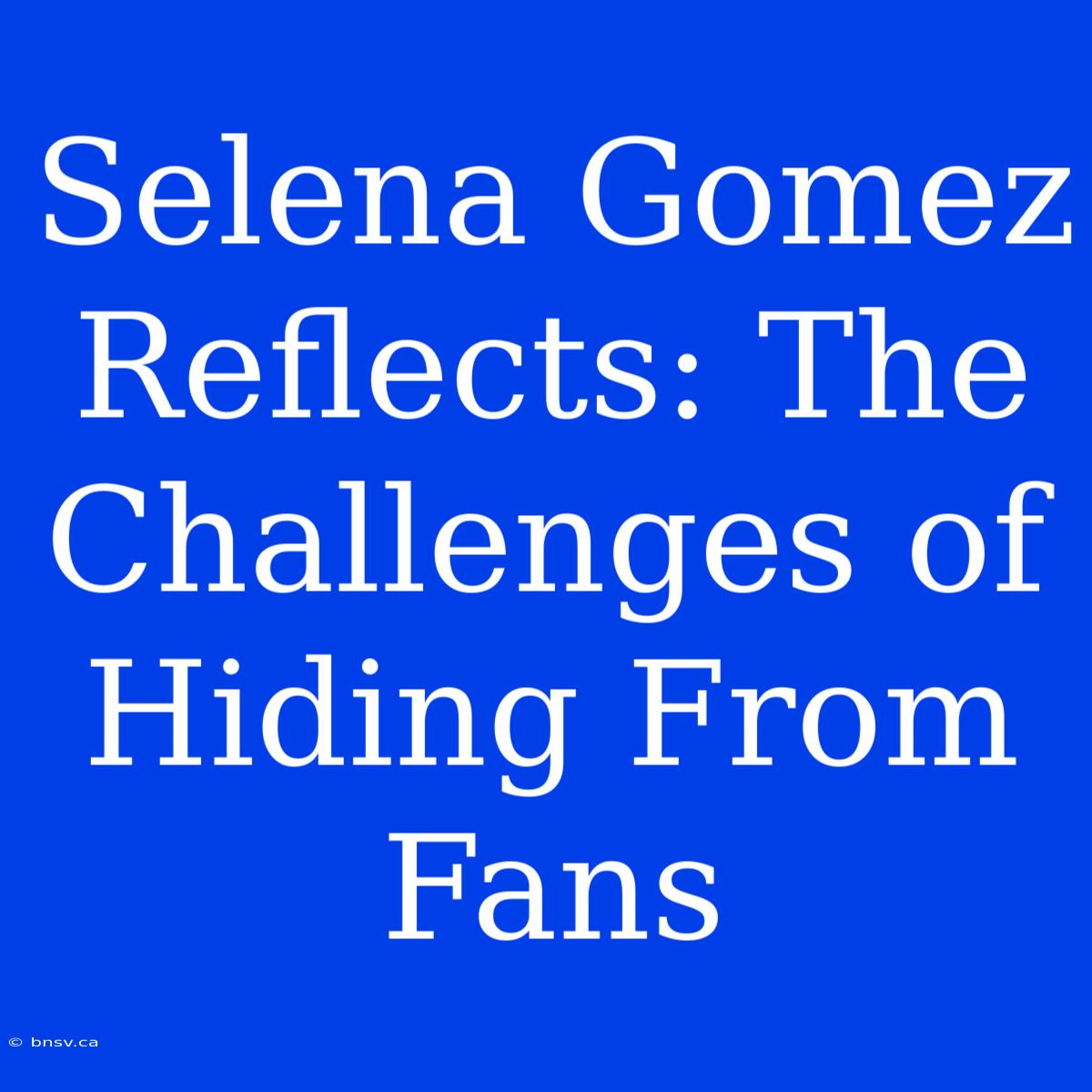 Selena Gomez Reflects: The Challenges Of Hiding From Fans