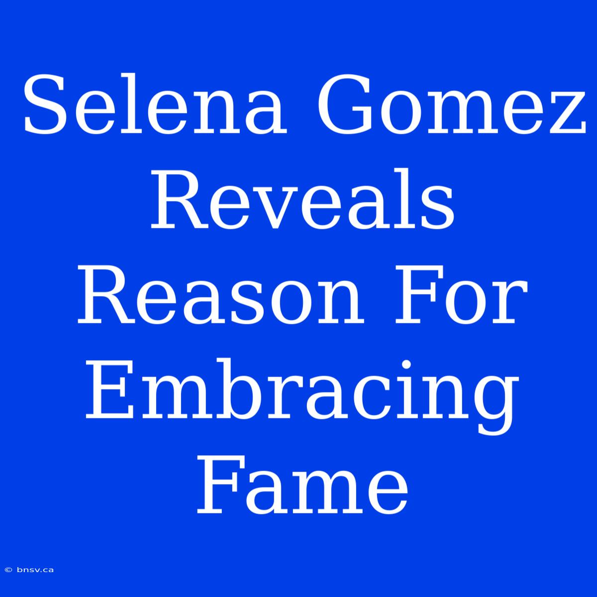 Selena Gomez Reveals Reason For Embracing Fame